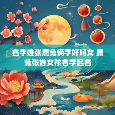 名字姓张属兔俩字好吗女 属兔张姓女孩名字起名