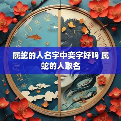 属蛇的人名字中奕字好吗 属蛇的人取名