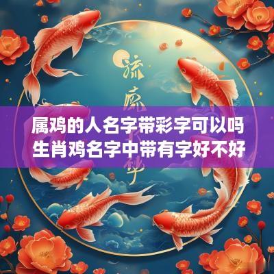属鸡的人名字带彩字可以吗 生肖鸡名字中带有字好不好