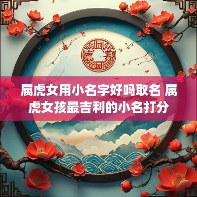 属虎女用小名字好吗取名 属虎女孩最吉利的小名打分