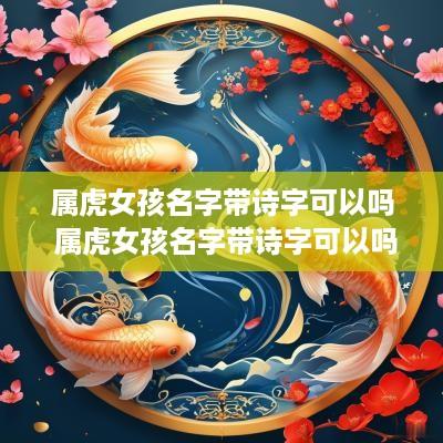 属虎女孩名字带诗字可以吗 属虎女孩名字带诗字可以吗