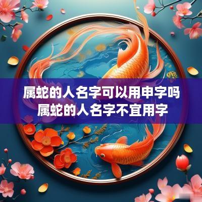 属蛇的人名字可以用申字吗 属蛇的人名字不宜用字