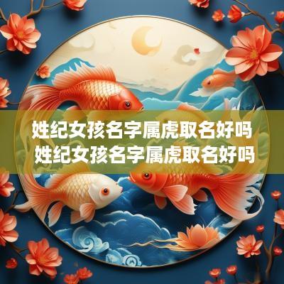 姓纪女孩名字属虎取名好吗 姓纪女孩名字属虎取名好吗