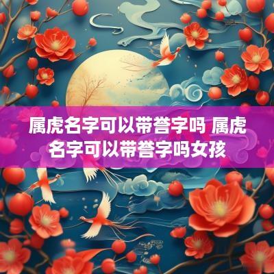 属虎名字可以带誉字吗 属虎名字可以带誉字吗女孩