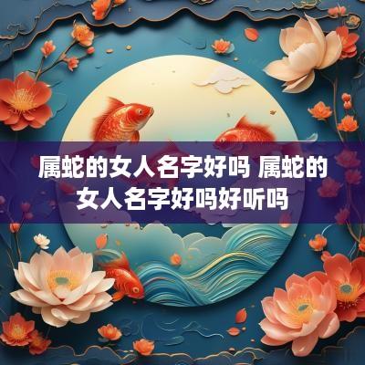 属蛇的女人名字好吗 属蛇的女人名字好吗好听吗