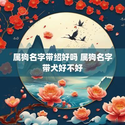 属狗名字带绍好吗 属狗名字带犬好不好