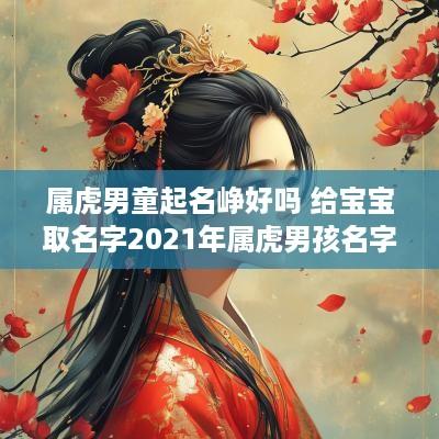 属虎男童起名峥好吗 给宝宝取名字2025年属虎男孩名字