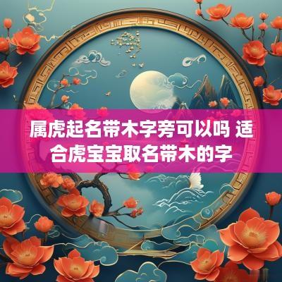 属虎起名带木字旁可以吗 适合虎宝宝取名带木的字