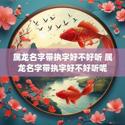 属龙名字带执字好不好听 属龙名字带执字好不好听呢