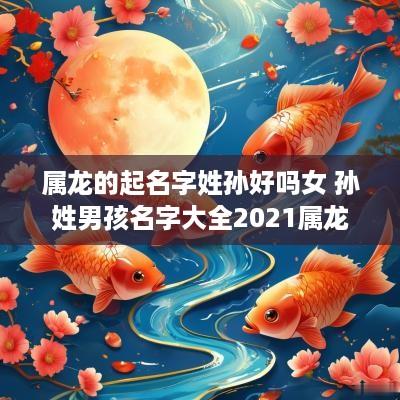 属龙的起名字姓孙好吗女 孙姓男孩名字大全2025属龙