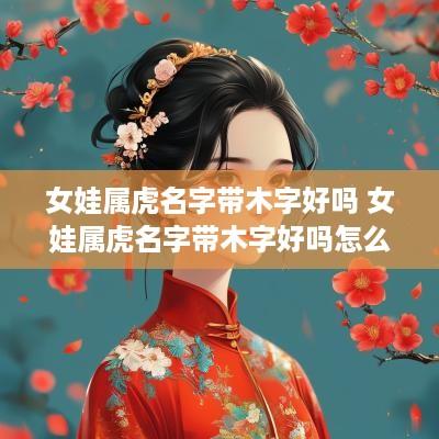 女娃属虎名字带木字好吗 女娃属虎名字带木字好吗怎么取