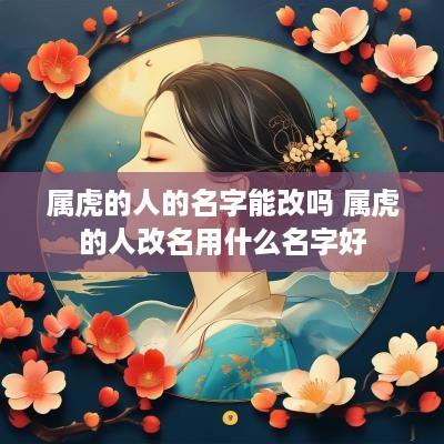 属虎的人的名字能改吗 属虎的人改名用什么名字好