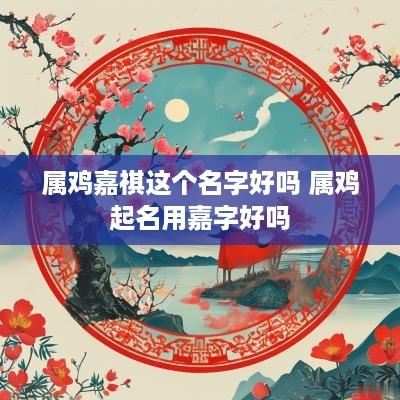 属鸡嘉祺这个名字好吗 属鸡起名用嘉字好吗