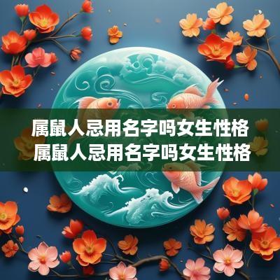属鼠人忌用名字吗女生性格 属鼠人忌用名字吗女生性格怎么样