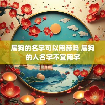 属狗的名字可以用赫吗 属狗的人名字不宜用字