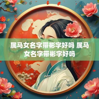 属马女名字带彬字好吗 属马女名字带彬字好吗