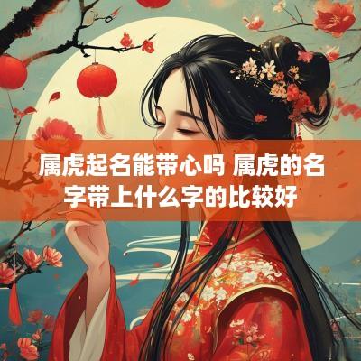 属虎起名能带心吗 属虎的名字带上什么字的比较好