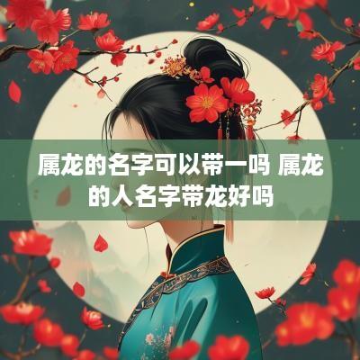 属龙的名字可以带一吗 属龙的人名字带龙好吗