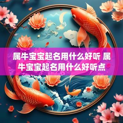 属牛宝宝起名用什么好听 属牛宝宝起名用什么好听点