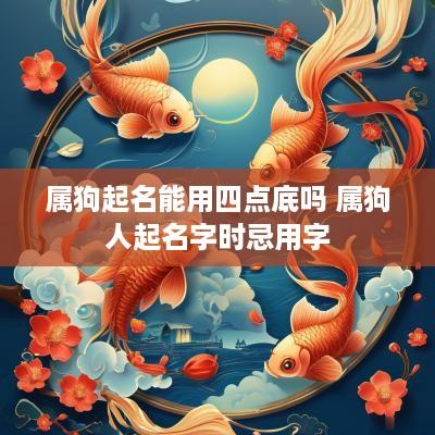 属狗起名能用四点底吗 属狗人起名字时忌用字