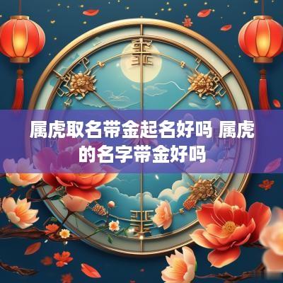 属虎取名带金起名好吗 属虎的名字带金好吗