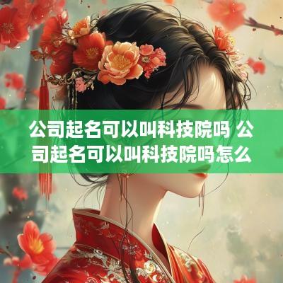 公司起名可以叫科技院吗 公司起名可以叫科技院吗怎么起 公司起名可以叫科技院吗 公司起名可以叫科技院吗怎么起