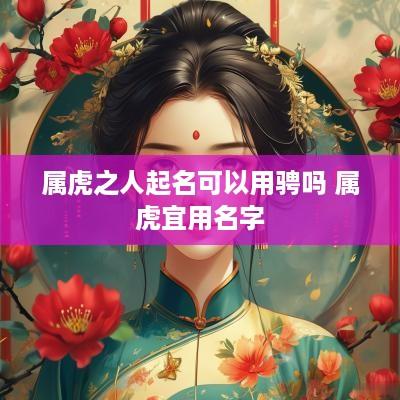 属虎之人起名可以用骋吗 属虎宜用名字