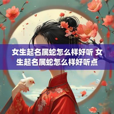 女生起名属蛇怎么样好听 女生起名属蛇怎么样好听点