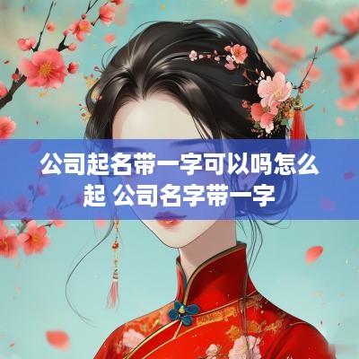 公司起名带一字可以吗怎么起 公司名字带一字