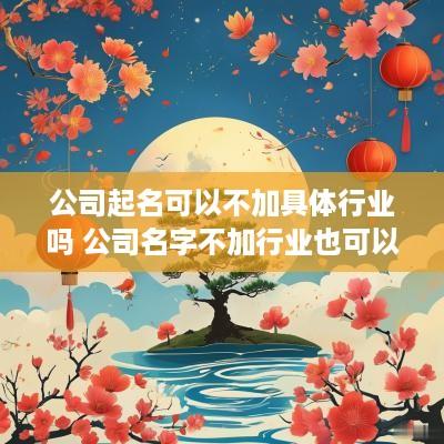 公司起名可以不加具体行业吗 公司名字不加行业也可以