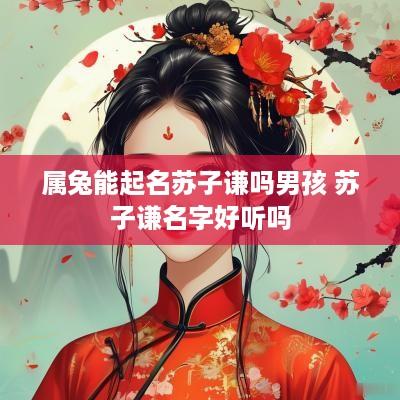 属兔能起名苏子谦吗男孩 苏子谦名字好听吗