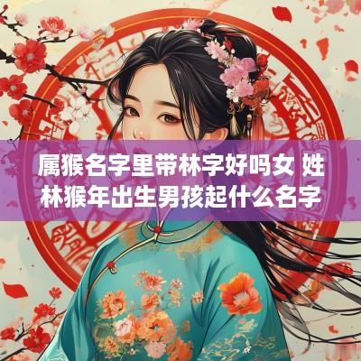属猴名字里带林字好吗女 姓林猴年出生男孩起什么名字好