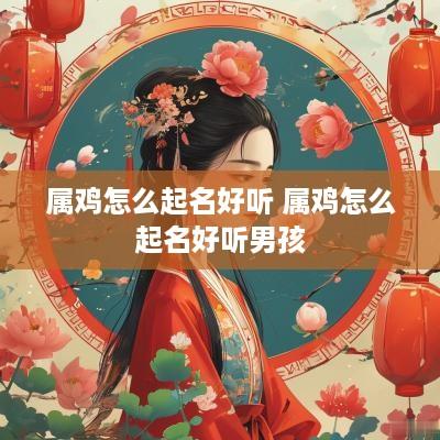 属鸡怎么起名好听 属鸡怎么起名好听男孩