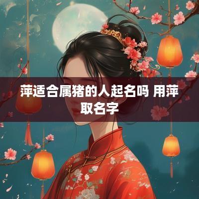 萍适合属猪的人起名吗 用萍取名字