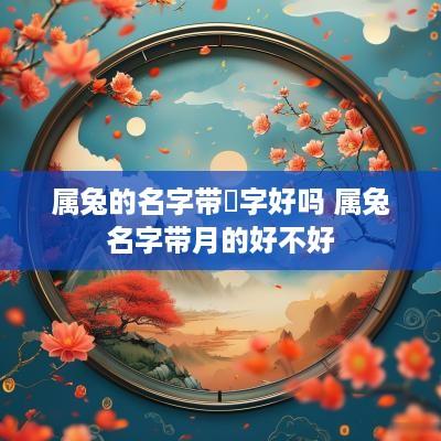 属兔的名字带玥字好吗 属兔名字带月的好不好