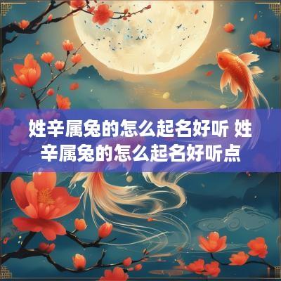 姓辛属兔的怎么起名好听 姓辛属兔的怎么起名好听点