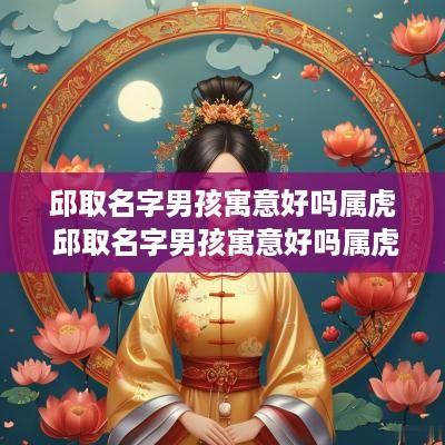 邱取名字男孩寓意好吗属虎 邱取名字男孩寓意好吗属虎的