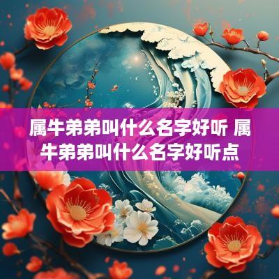 属牛弟弟叫什么名字好听 属牛弟弟叫什么名字好听点