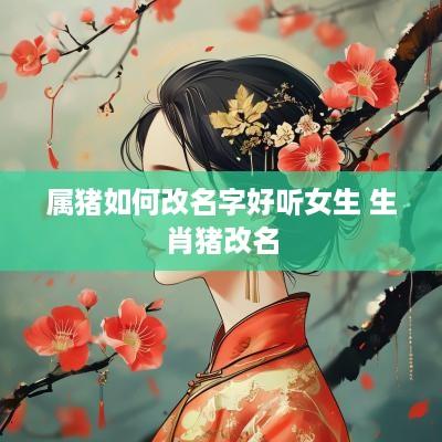 属猪如何改名字好听女生 生肖猪改名