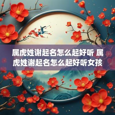 属虎姓谢起名怎么起好听 属虎姓谢起名怎么起好听女孩