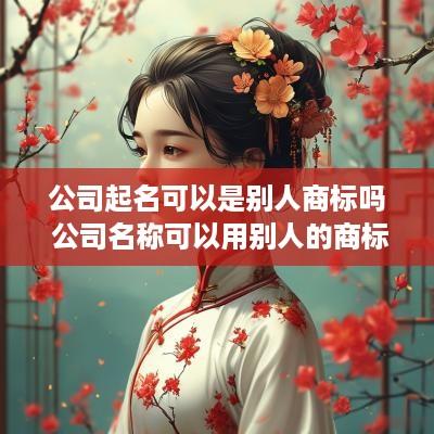 公司起名可以是别人商标吗 公司名称可以用别人的商标吗