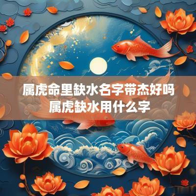 属虎命里缺水名字带杰好吗 属虎缺水用什么字