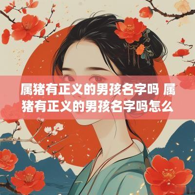 属猪有正义的男孩名字吗 属猪有正义的男孩名字吗怎么取