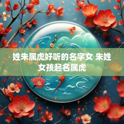 姓朱属虎好听的名字女 朱姓女孩起名属虎