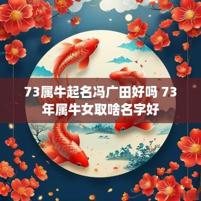 73属牛起名冯广田好吗 73年属牛女取啥名字好