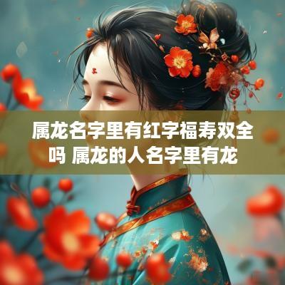 属龙名字里有红字福寿双全吗 属龙的人名字里有龙 属龙名字里有红字福寿双全吗 属龙的人名字里有龙