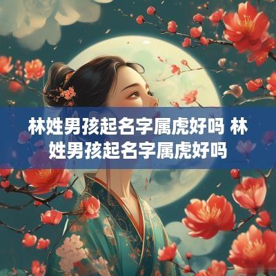 林姓男孩起名字属虎好吗 林姓男孩起名字属虎好吗