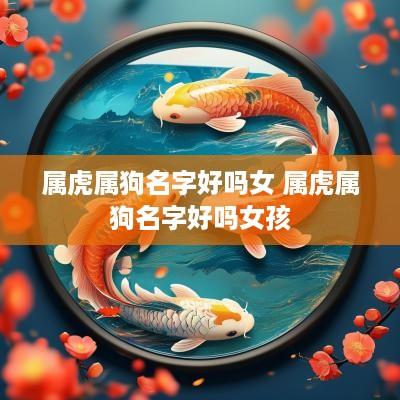 属虎属狗名字好吗女 属虎属狗名字好吗女孩