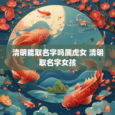 清明能取名字吗属虎女 清明取名字女孩