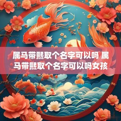 属马带熙取个名字可以吗 属马带熙取个名字可以吗女孩